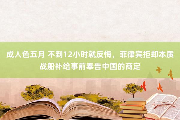 成人色五月 不到12小时就反悔，菲律宾拒却本质战船补给事前奉告中国的商定