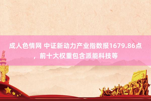 成人色情网 中证新动力产业指数报1679.86点，前十大权重包含派能科技等