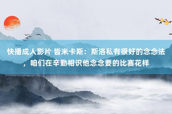 快播成人影片 皆米卡斯：斯洛私有很好的念念法，咱们在辛勤相识他念念要的比赛花样