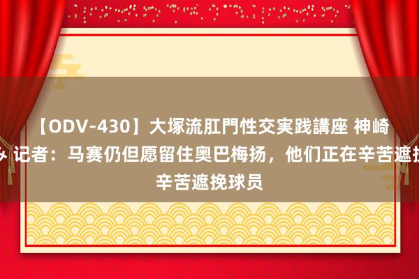 【ODV-430】大塚流肛門性交実践講座 神崎まゆみ 记者：马赛仍但愿留住奥巴梅扬，他们正在辛苦遮挽球员