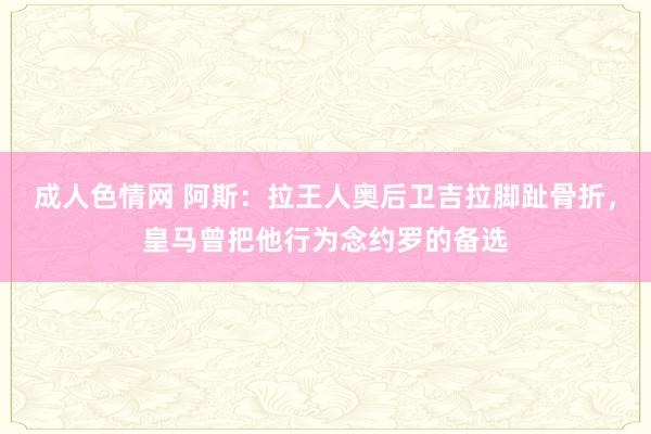 成人色情网 阿斯：拉王人奥后卫吉拉脚趾骨折，皇马曾把他行为念约罗的备选