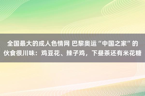 全国最大的成人色情网 巴黎奥运“中国之家”的伙食很川味：鸡豆花、辣子鸡，下昼茶还有米花糖