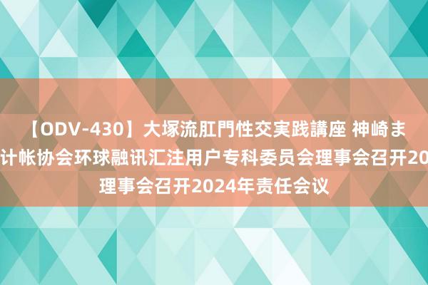 【ODV-430】大塚流肛門性交実践講座 神崎まゆみ 中国支付计帐协会环球融讯汇注用户专科委员会理事会召开2024年责任会议