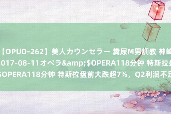 【OPUD-262】美人カウンセラー 糞尿M男調教 神崎まゆみ</a>2017-08-11オペラ&$OPERA118分钟 特斯拉盘前大跌超7%，Q2利润不足预期