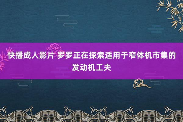 快播成人影片 罗罗正在探索适用于窄体机市集的发动机工夫