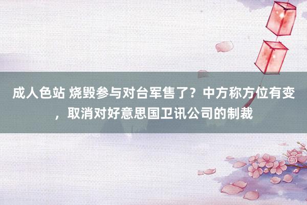 成人色站 烧毁参与对台军售了？中方称方位有变，取消对好意思国卫讯公司的制裁