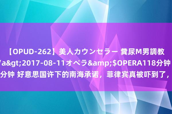 【OPUD-262】美人カウンセラー 糞尿M男調教 神崎まゆみ</a>2017-08-11オペラ&$OPERA118分钟 好意思国许下的南海承诺，菲律宾真被吓到了，追忆应允中方的运补条件