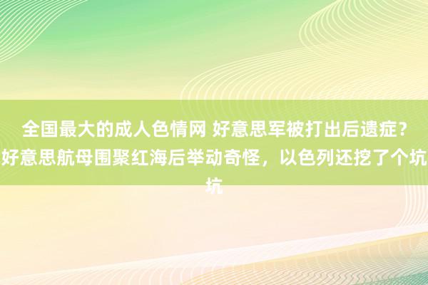 全国最大的成人色情网 好意思军被打出后遗症？好意思航母围聚红海后举动奇怪，以色列还挖了个坑