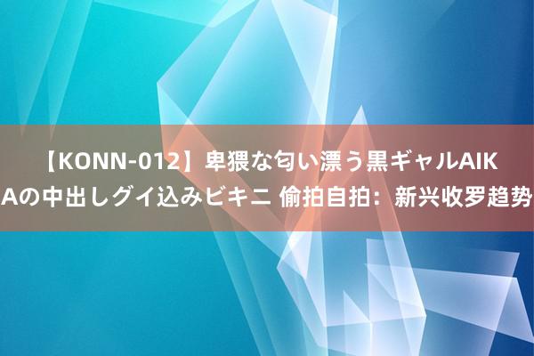 【KONN-012】卑猥な匂い漂う黒ギャルAIKAの中出しグイ込みビキニ 偷拍自拍：新兴收罗趋势