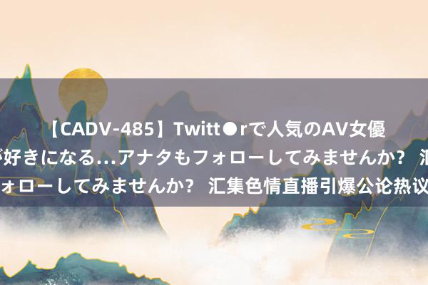 【CADV-485】Twitt●rで人気のAV女優 SNSでますますAV女優が好きになる…アナタもフォローしてみませんか？ 汇集色情直播引爆公论热议