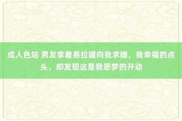 成人色站 男友拿着易拉罐向我求婚，我幸福的点头，却发现这是我恶梦的开动