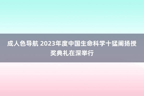 成人色导航 2023年度中国生命科学十猛阐扬授奖典礼在深举行