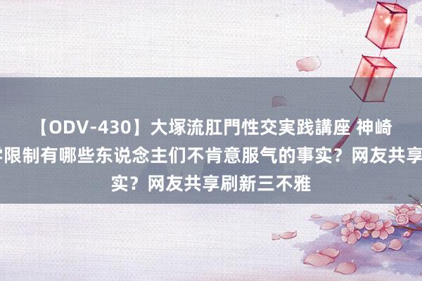 【ODV-430】大塚流肛門性交実践講座 神崎まゆみ 医学限制有哪些东说念主们不肯意服气的事实？网友共享刷新三不雅