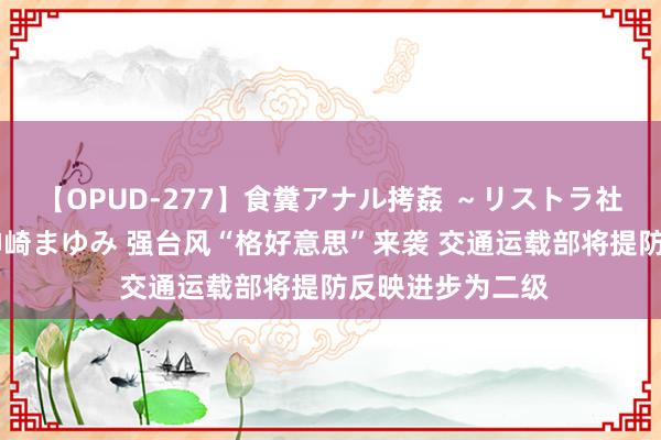 【OPUD-277】食糞アナル拷姦 ～リストラ社員の糞拷問～ 神崎まゆみ 强台风“格好意思”来袭 交通运载部将提防反映进步为二级