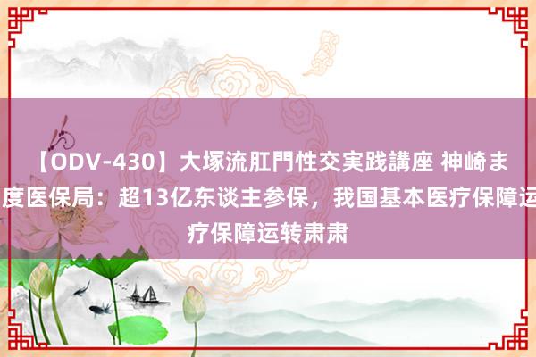 【ODV-430】大塚流肛門性交実践講座 神崎まゆみ 国度医保局：超13亿东谈主参保，我国基本医疗保障运转肃肃