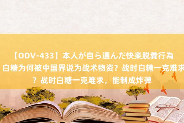 【ODV-433】本人が自ら選んだ快楽脱糞行為 1 神崎まゆみ 白糖为何被中国界说为战术物资？战时白糖一克难求，能制成炸弹