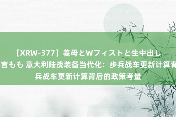 【XRW-377】義母とWフィストと生中出し 神崎まゆみ 桃宮もも 意大利陆战装备当代化：步兵战车更新计算背后的政策考量