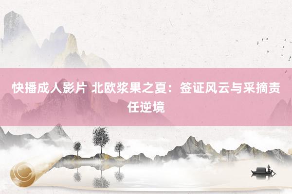 快播成人影片 北欧浆果之夏：签证风云与采摘责任逆境