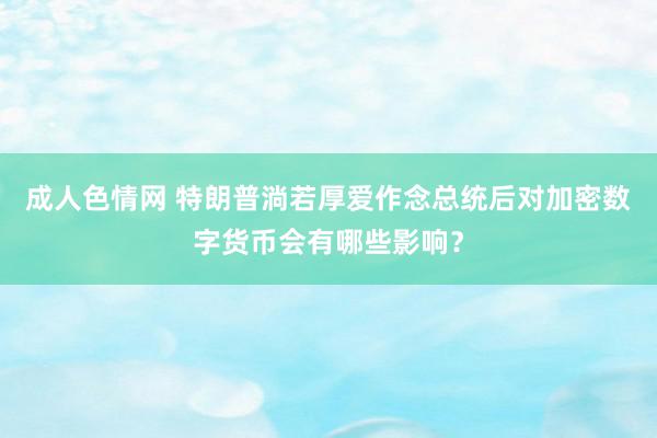 成人色情网 特朗普淌若厚爱作念总统后对加密数字货币会有哪些影响？