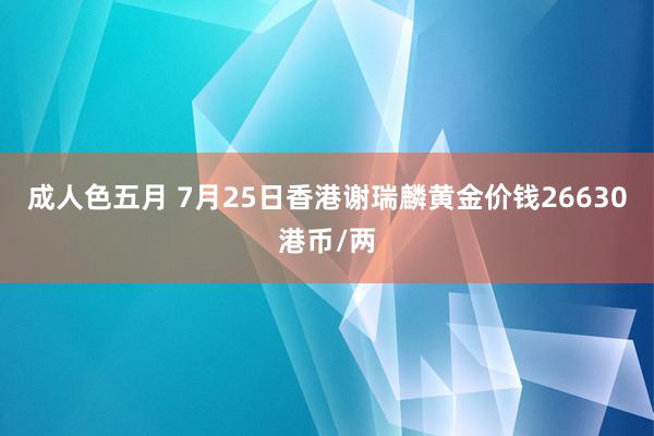 成人色五月 7月25日香港谢瑞麟黄金价钱26630港币/两