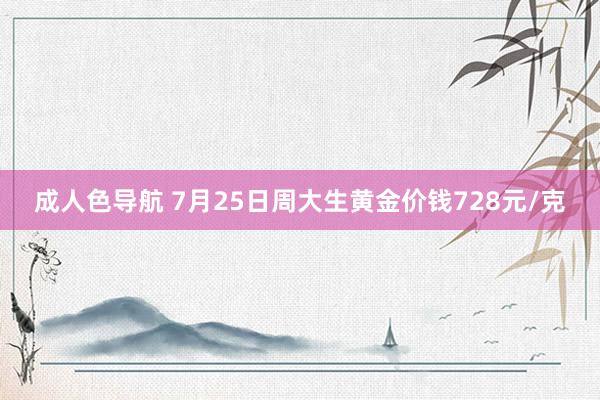 成人色导航 7月25日周大生黄金价钱728元/克