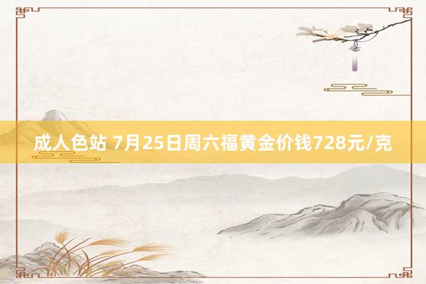 成人色站 7月25日周六福黄金价钱728元/克