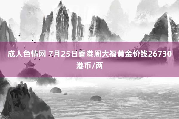 成人色情网 7月25日香港周大福黄金价钱26730港币/两