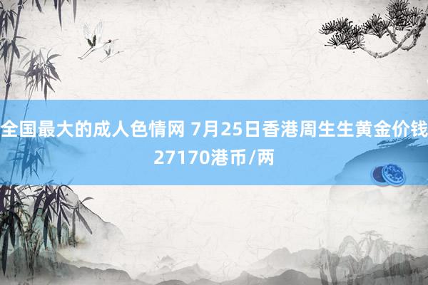 全国最大的成人色情网 7月25日香港周生生黄金价钱27170港币/两