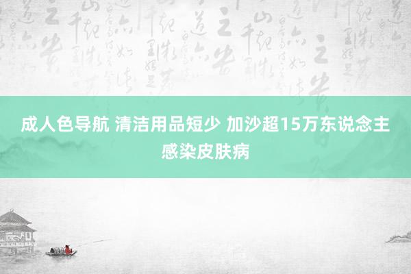 成人色导航 清洁用品短少 加沙超15万东说念主感染皮肤病