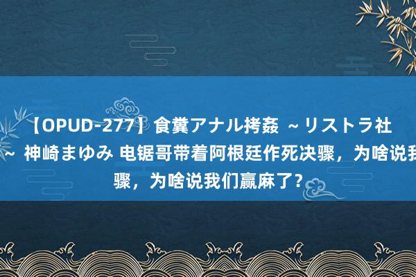 【OPUD-277】食糞アナル拷姦 ～リストラ社員の糞拷問～ 神崎まゆみ 电锯哥带着阿根廷作死决骤，为啥说我们赢麻了？