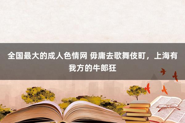 全国最大的成人色情网 毋庸去歌舞伎町，上海有我方的牛郎狂