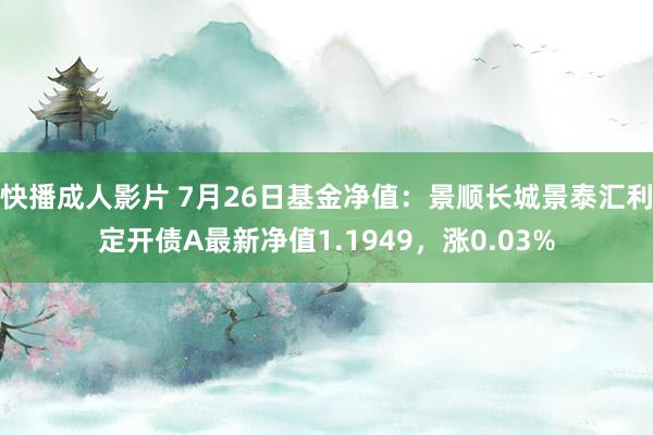 快播成人影片 7月26日基金净值：景顺长城景泰汇利定开债A最新净值1.1949，涨0.03%