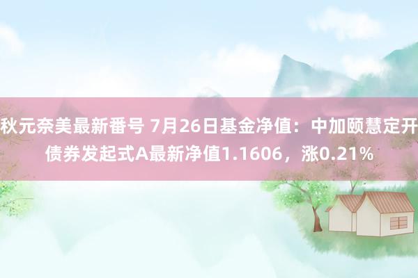 秋元奈美最新番号 7月26日基金净值：中加颐慧定开债券发起式A最新净值1.1606，涨0.21%