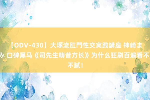 【ODV-430】大塚流肛門性交実践講座 神崎まゆみ 口碑黑马《司先生畴昔方长》为什么狂刷百遍看不腻！