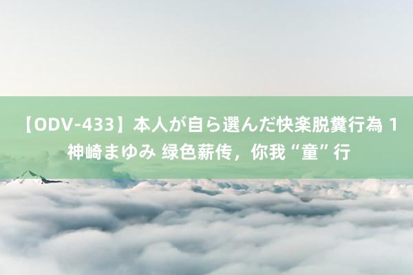 【ODV-433】本人が自ら選んだ快楽脱糞行為 1 神崎まゆみ 绿色薪传，你我“童”行