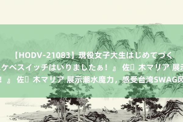 【HODV-21083】現役女子大生はじめてづくしのセックス 『私のドスケベスイッチはいりましたぁ！』 佐々木マリア 展示潮水魔力，感受台湾SWAG风潮