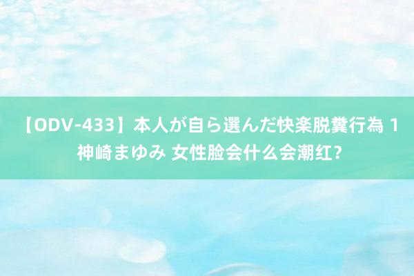 【ODV-433】本人が自ら選んだ快楽脱糞行為 1 神崎まゆみ 女性脸会什么会潮红？