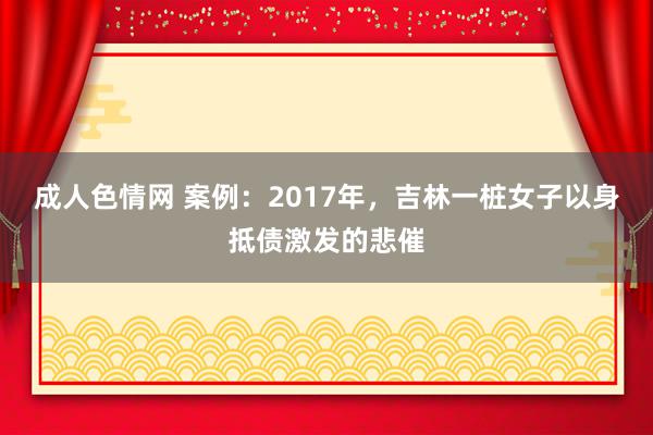 成人色情网 案例：2017年，吉林一桩女子以身抵债激发的悲催