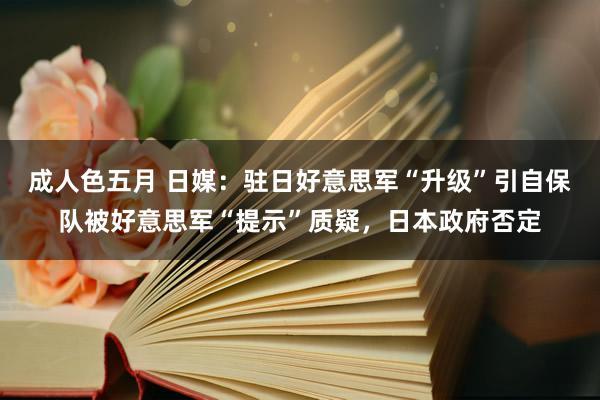 成人色五月 日媒：驻日好意思军“升级”引自保队被好意思军“提示”质疑，日本政府否定