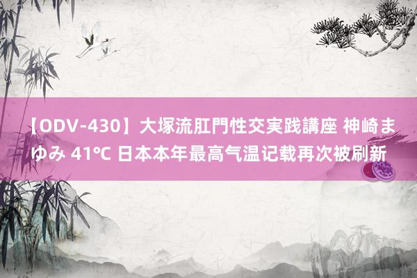 【ODV-430】大塚流肛門性交実践講座 神崎まゆみ 41℃ 日本本年最高气温记载再次被刷新