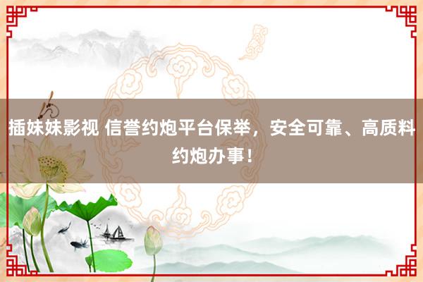 插妹妹影视 信誉约炮平台保举，安全可靠、高质料约炮办事！