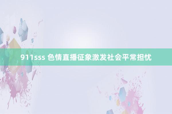 911sss 色情直播征象激发社会平常担忧