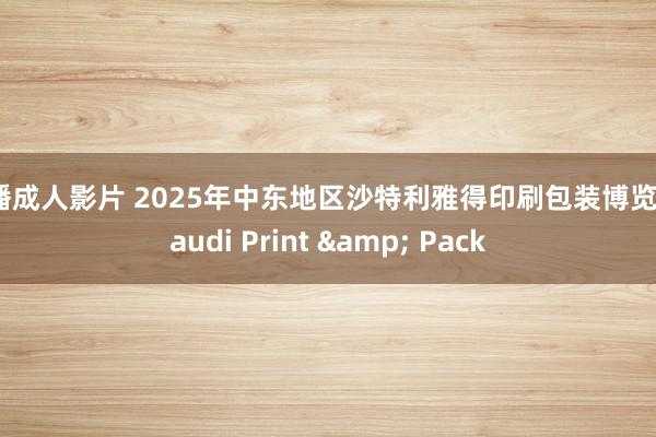 快播成人影片 2025年中东地区沙特利雅得印刷包装博览会Saudi Print & Pack