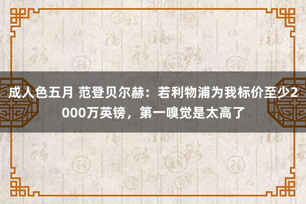 成人色五月 范登贝尔赫：若利物浦为我标价至少2000万英镑，第一嗅觉是太高了