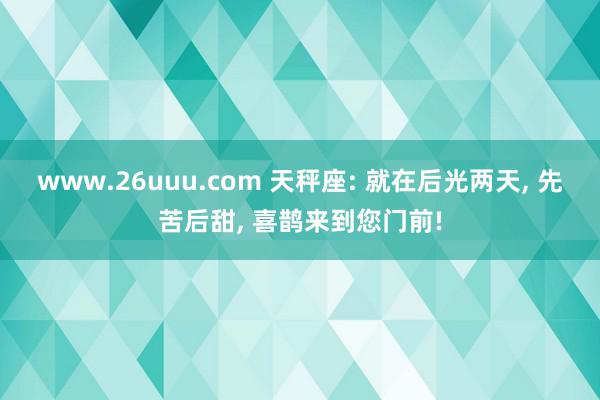 www.26uuu.com 天秤座: 就在后光两天, 先苦后甜, 喜鹊来到您门前!