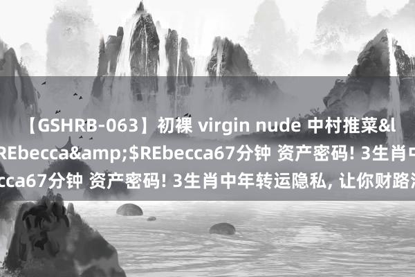 【GSHRB-063】初裸 virgin nude 中村推菜</a>2016-02-17REbecca&$REbecca67分钟 资产密码! 3生肖中年转运隐私, 让你财路滔滔!