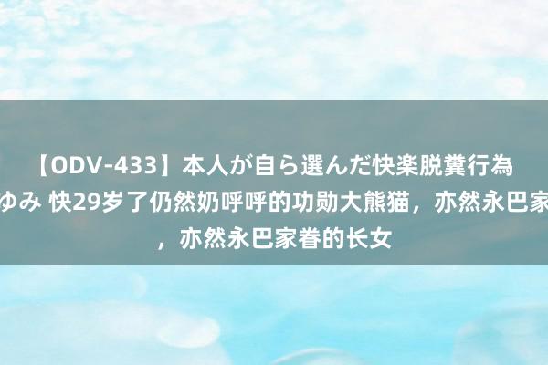 【ODV-433】本人が自ら選んだ快楽脱糞行為 1 神崎まゆみ 快29岁了仍然奶呼呼的功勋大熊猫，亦然永巴家眷的长女