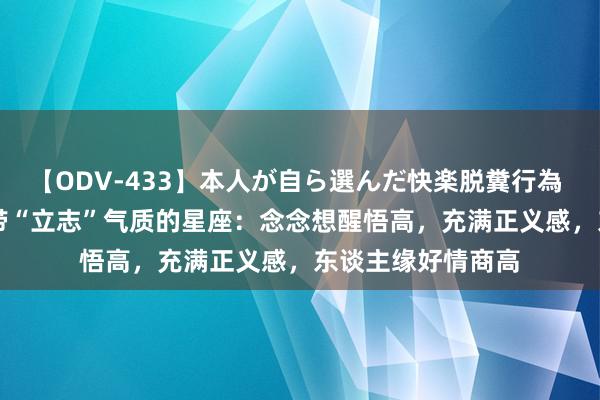 【ODV-433】本人が自ら選んだ快楽脱糞行為 1 神崎まゆみ 自带“立志”气质的星座：念念想醒悟高，充满正义感，东谈主缘好情商高