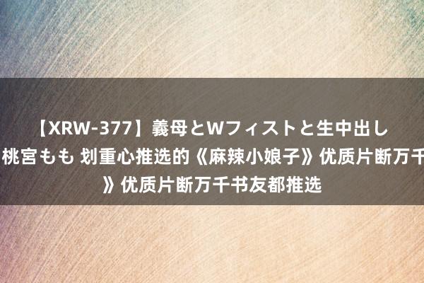 【XRW-377】義母とWフィストと生中出し 神崎まゆみ 桃宮もも 划重心推选的《麻辣小娘子》优质片断万千书友都推选