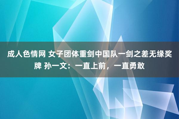 成人色情网 女子团体重剑中国队一剑之差无缘奖牌 孙一文：一直上前，一直勇敢